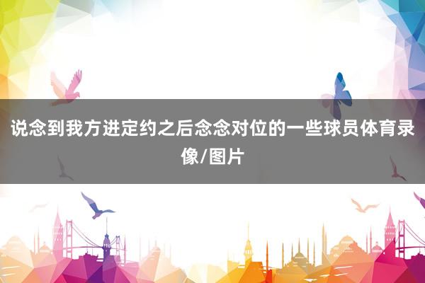 说念到我方进定约之后念念对位的一些球员体育录像/图片