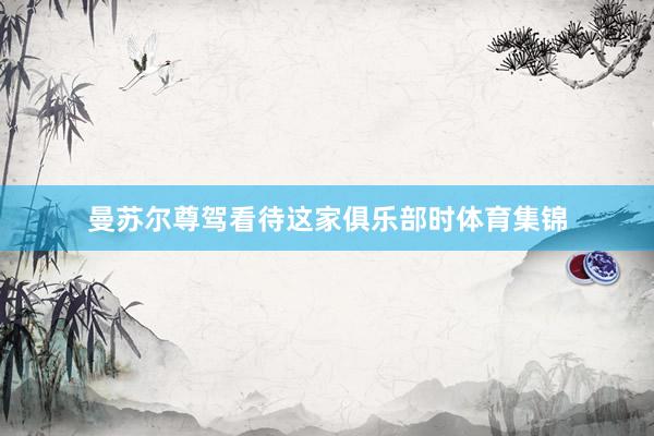 曼苏尔尊驾看待这家俱乐部时体育集锦