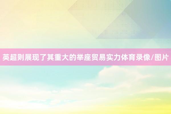 英超则展现了其重大的举座贸易实力体育录像/图片