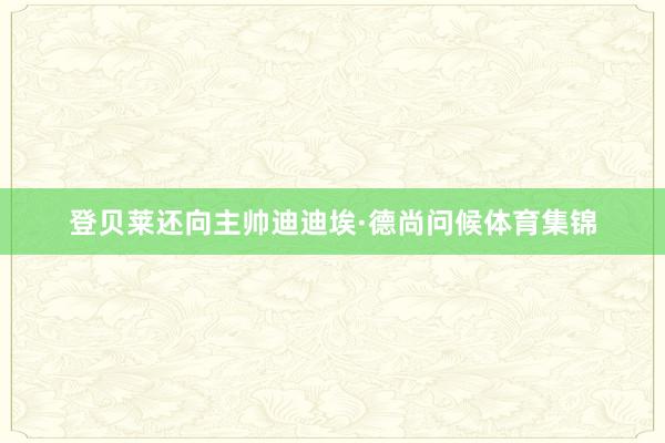 登贝莱还向主帅迪迪埃·德尚问候体育集锦