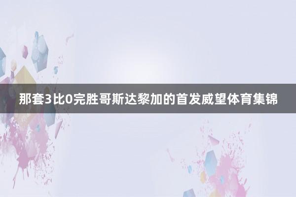 那套3比0完胜哥斯达黎加的首发威望体育集锦