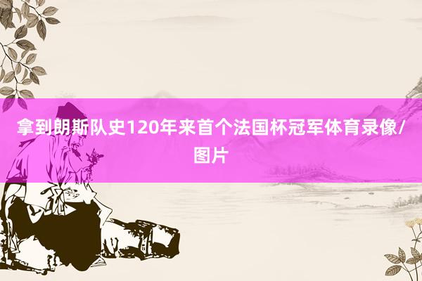 拿到朗斯队史120年来首个法国杯冠军体育录像/图片