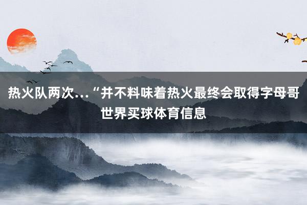 热火队两次…“并不料味着热火最终会取得字母哥世界买球体育信息