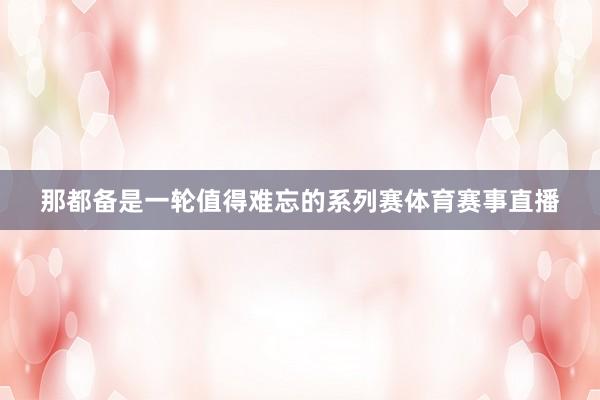 那都备是一轮值得难忘的系列赛体育赛事直播