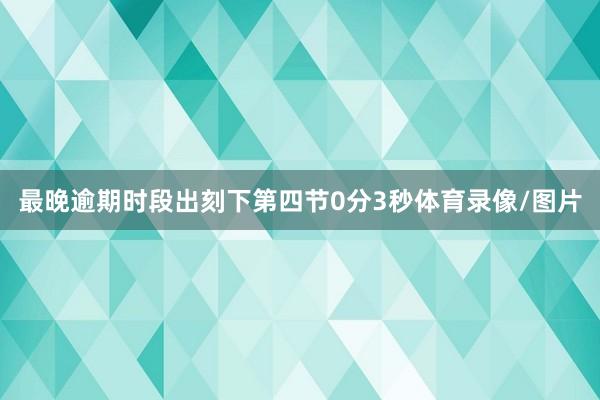 最晚逾期时段出刻下第四节0分3秒体育录像/图片
