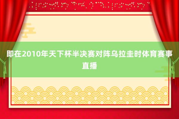 即在2010年天下杯半决赛对阵乌拉圭时体育赛事直播