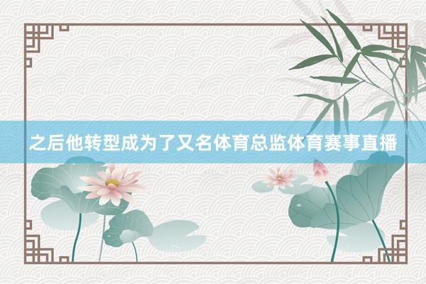 之后他转型成为了又名体育总监体育赛事直播