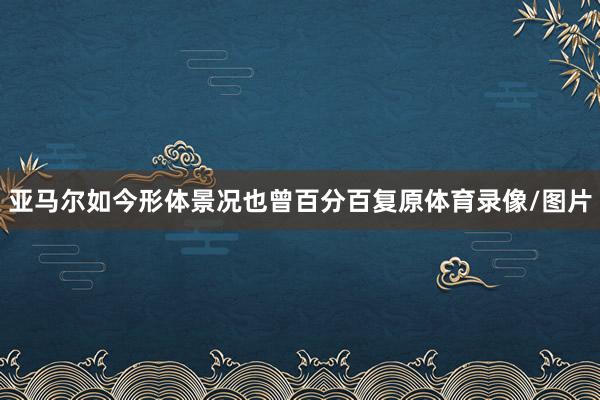 亚马尔如今形体景况也曾百分百复原体育录像/图片