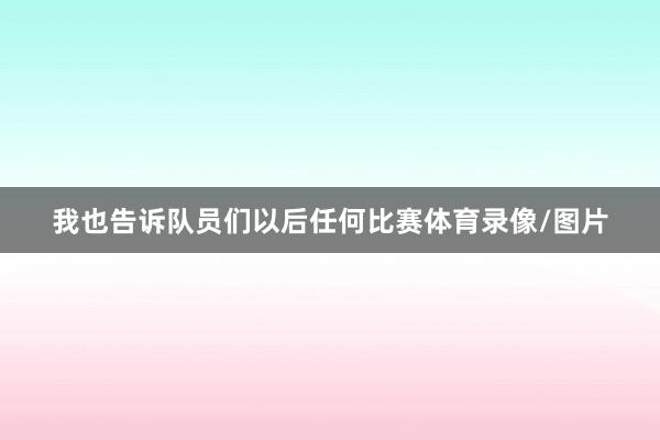 我也告诉队员们以后任何比赛体育录像/图片