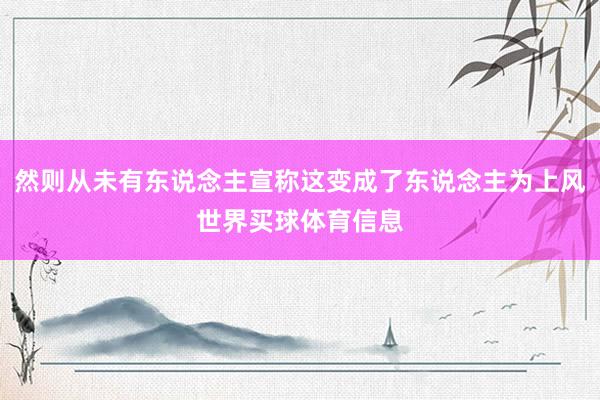 然则从未有东说念主宣称这变成了东说念主为上风世界买球体育信息