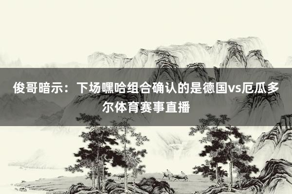 俊哥暗示:下场嘿哈组合确认的是德国vs厄瓜多尔体育赛事直播