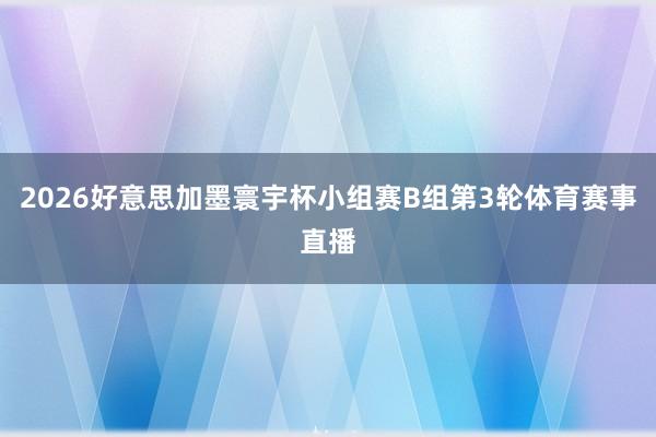 2026好意思加墨寰宇杯小组赛B组第3轮体育赛事直播