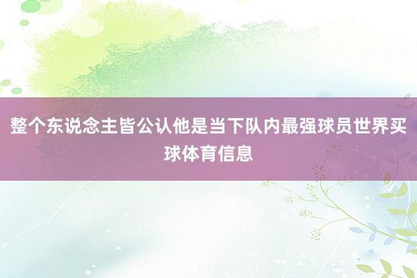 整个东说念主皆公认他是当下队内最强球员世界买球体育信息