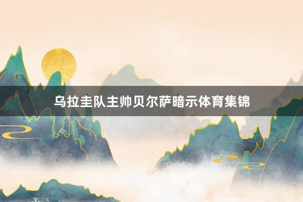乌拉圭队主帅贝尔萨暗示体育集锦